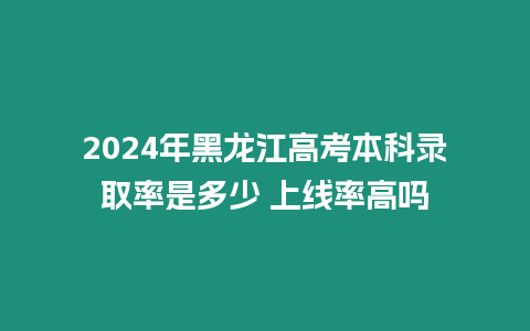 2024年黑龍江高考本科錄取率是多少 上線率高嗎