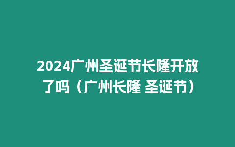 2024廣州圣誕節(jié)長隆開放了嗎（廣州長隆 圣誕節(jié)）