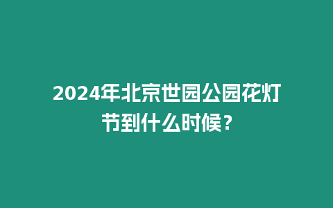 2024年北京世園公園花燈節到什么時候？