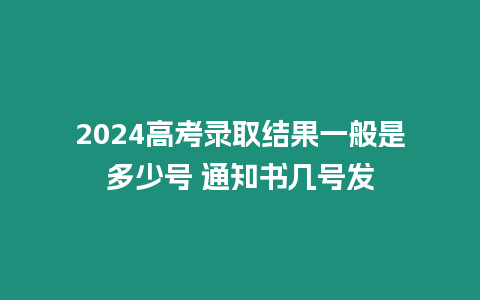 2024高考錄取結果一般是多少號 通知書幾號發