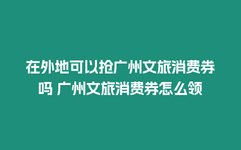 在外地可以搶廣州文旅消費(fèi)券嗎 廣州文旅消費(fèi)券怎么領(lǐng)