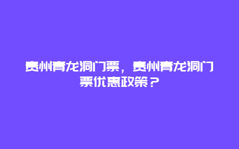 貴州青龍洞門票，貴州青龍洞門票優(yōu)惠政策？