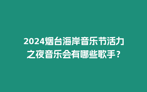 2024煙臺海岸音樂節活力之夜音樂會有哪些歌手？