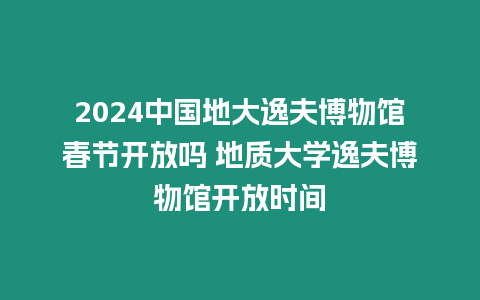 2024中國地大逸夫博物館春節(jié)開放嗎 地質(zhì)大學(xué)逸夫博物館開放時間