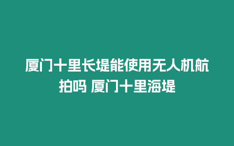 廈門十里長堤能使用無人機航拍嗎 廈門十里海堤