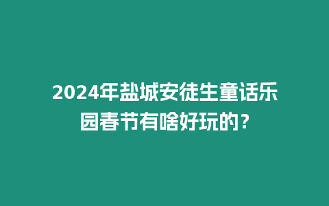 2024年鹽城安徒生童話樂園春節有啥好玩的？