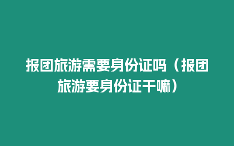 報團旅游需要身份證嗎（報團旅游要身份證干嘛）