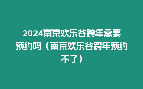 2024南京歡樂谷跨年需要預(yù)約嗎（南京歡樂谷跨年預(yù)約不了）