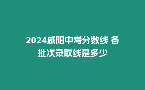 2024咸陽(yáng)中考分?jǐn)?shù)線 各批次錄取線是多少