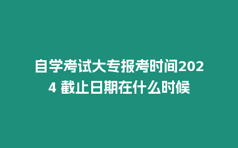 自學考試大專報考時間2024 截止日期在什么時候