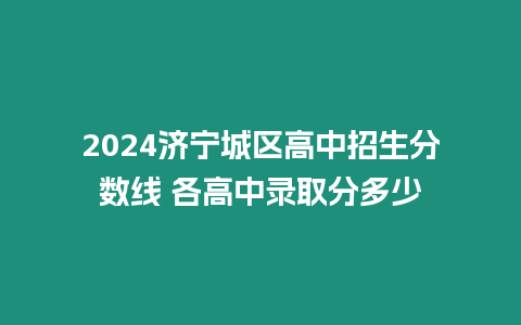 2024濟(jì)寧城區(qū)高中招生分?jǐn)?shù)線 各高中錄取分多少