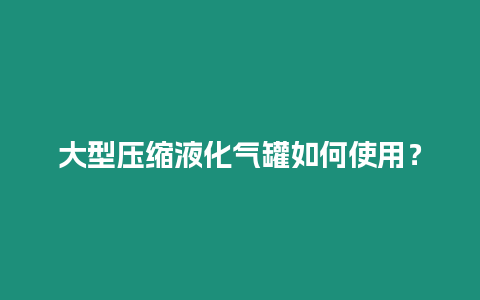 大型壓縮液化氣罐如何使用？