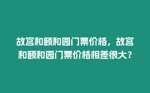 故宮和頤和園門票價格，故宮和頤和園門票價格相差很大？