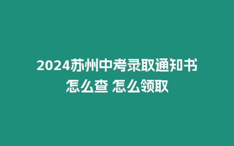 2024蘇州中考錄取通知書怎么查 怎么領取