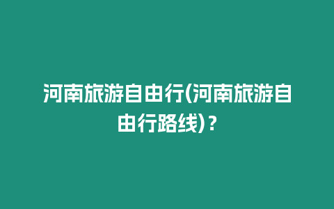 河南旅游自由行(河南旅游自由行路線)？