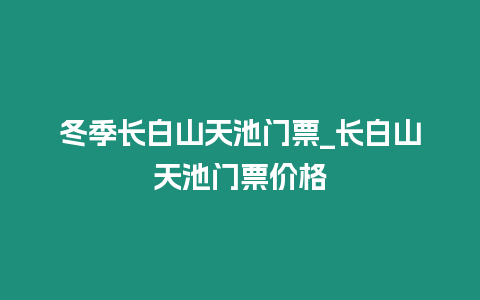 冬季長(zhǎng)白山天池門(mén)票_長(zhǎng)白山天池門(mén)票價(jià)格