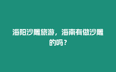 海陽沙雕旅游，海南有做沙雕的嗎？