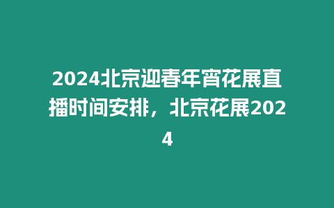 2024北京迎春年宵花展直播時間安排，北京花展2024