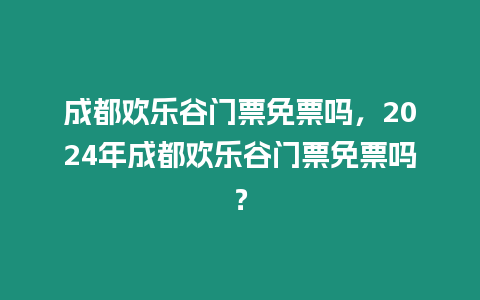 成都歡樂谷門票免票嗎，2024年成都歡樂谷門票免票嗎？