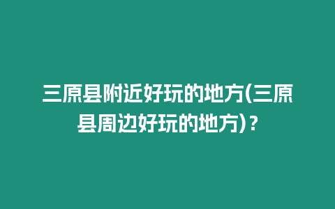 三原縣附近好玩的地方(三原縣周邊好玩的地方)？