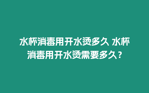 水杯消毒用開水燙多久 水杯消毒用開水燙需要多久？