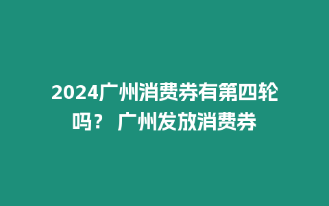 2024廣州消費券有第四輪嗎？ 廣州發放消費券