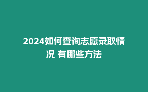 2024如何查詢志愿錄取情況 有哪些方法