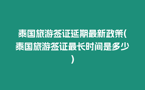 泰國旅游簽證延期最新政策(泰國旅游簽證最長時間是多少)