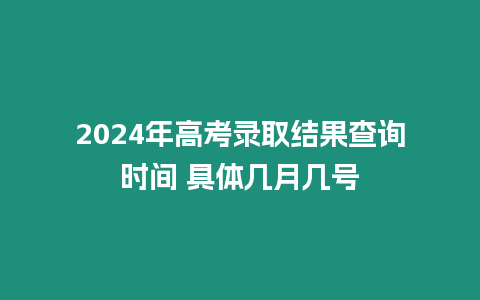 2024年高考錄取結果查詢時間 具體幾月幾號