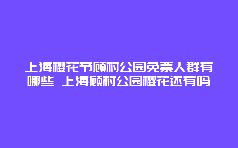 上海櫻花節顧村公園免票人群有哪些 上海顧村公園櫻花還有嗎