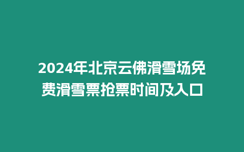 2024年北京云佛滑雪場免費滑雪票搶票時間及入口