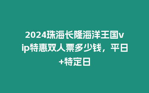 2024珠海長隆海洋王國vip特惠雙人票多少錢，平日+特定日