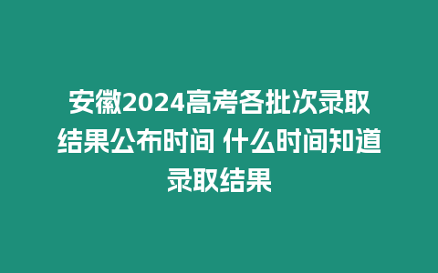 安徽2024高考各批次錄取結(jié)果公布時(shí)間 什么時(shí)間知道錄取結(jié)果