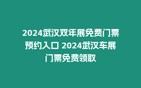 2024武漢雙年展免費門票預約入口 2024武漢車展門票免費領取