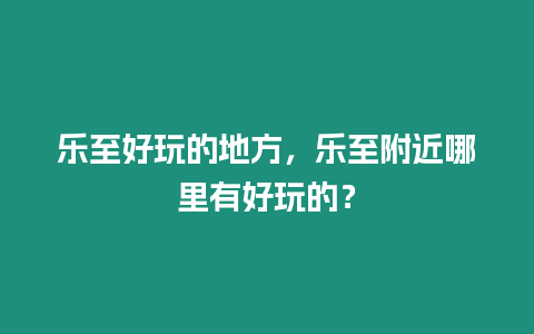 樂至好玩的地方，樂至附近哪里有好玩的？