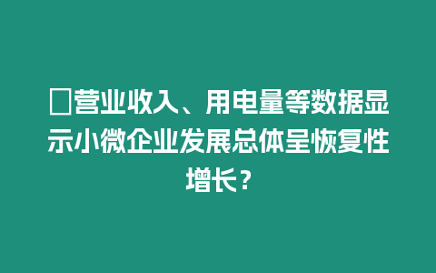 ?營業收入、用電量等數據顯示小微企業發展總體呈恢復性增長？