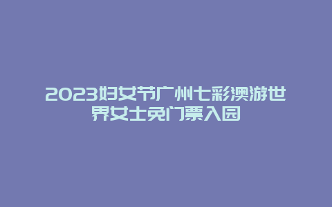 2024婦女節(jié)廣州七彩澳游世界女士免門票入園