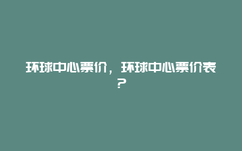 環(huán)球中心票價，環(huán)球中心票價表？