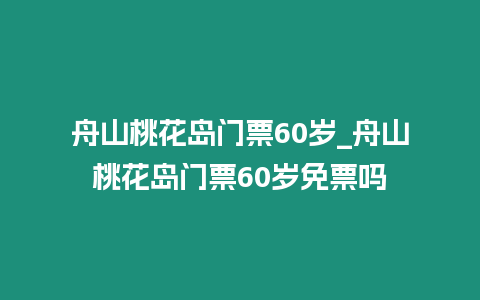 舟山桃花島門票60歲_舟山桃花島門票60歲免票嗎