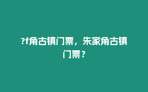 ?f角古鎮(zhèn)門票，朱家角古鎮(zhèn)門票？