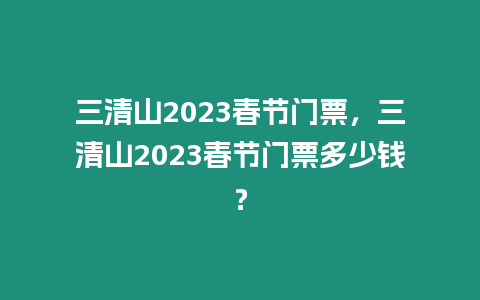 三清山2023春節門票，三清山2023春節門票多少錢？