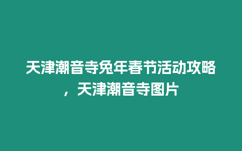 天津潮音寺兔年春節活動攻略，天津潮音寺圖片