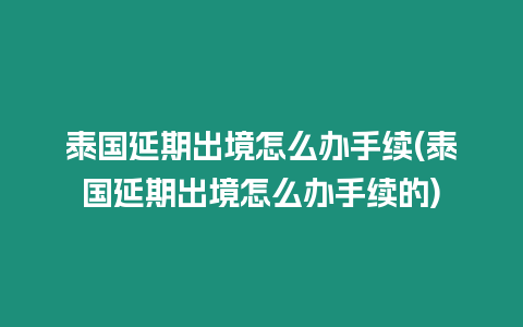 泰國延期出境怎么辦手續(泰國延期出境怎么辦手續的)