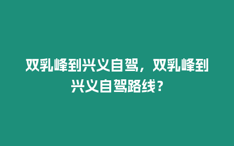 雙乳峰到興義自駕，雙乳峰到興義自駕路線？