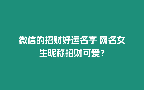 微信的招財好運名字 網名女生昵稱招財可愛？