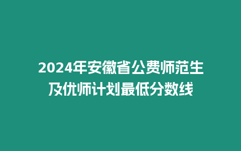 2024年安徽省公費師范生及優師計劃最低分數線