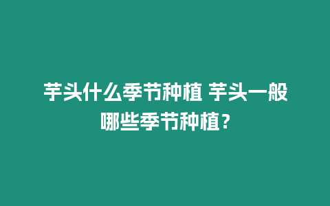 芋頭什么季節種植 芋頭一般哪些季節種植？