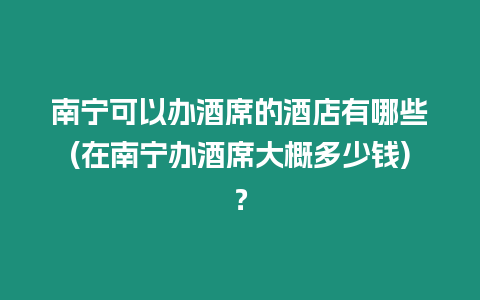 南寧可以辦酒席的酒店有哪些(在南寧辦酒席大概多少錢)？