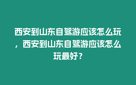 西安到山東自駕游應(yīng)該怎么玩，西安到山東自駕游應(yīng)該怎么玩最好？