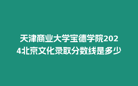 天津商業(yè)大學(xué)寶德學(xué)院2024北京文化錄取分?jǐn)?shù)線是多少